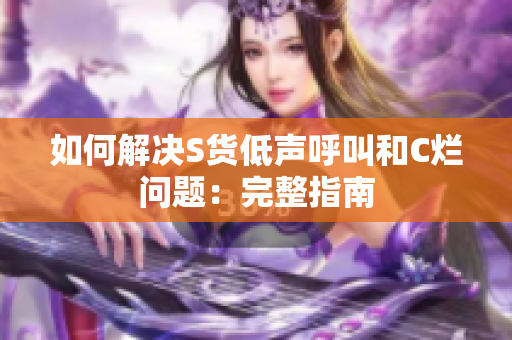 如何解决S货低声呼叫和C烂问题：完整指南