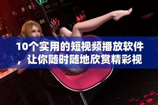 10个实用的短视频播放软件，让你随时随地欣赏精彩视频