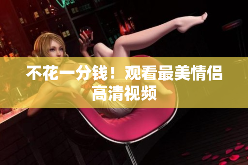 不花一分钱！观看最美情侣高清视频
