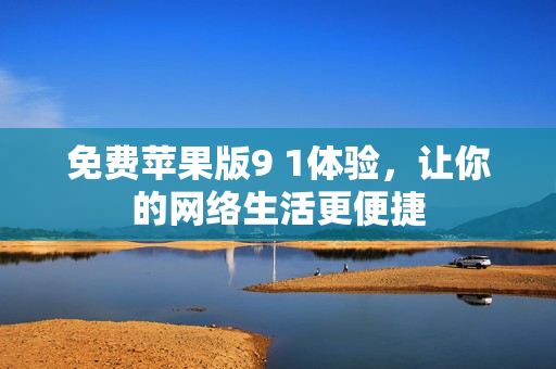 免费苹果版9 1体验，让你的网络生活更便捷