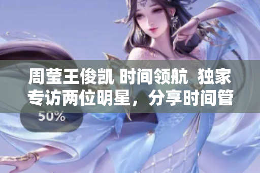 周莹王俊凯 时间领航  独家专访两位明星，分享时间管理心得