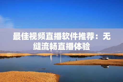 最佳视频直播软件推荐：无缝流畅直播体验