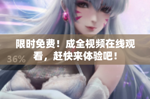 限时免费！成全视频在线观看，赶快来体验吧！