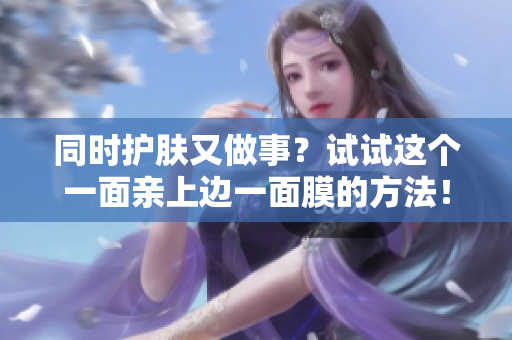 同时护肤又做事？试试这个一面亲上边一面膜的方法！