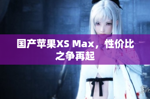 国产苹果XS Max，性价比之争再起