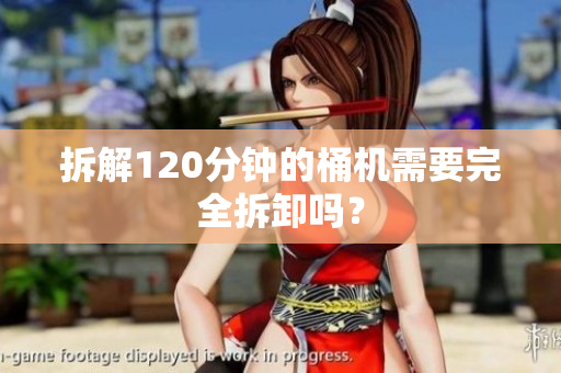 拆解120分钟的桶机需要完全拆卸吗？