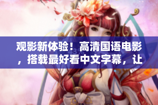 观影新体验！高清国语电影，搭载最好看中文字幕，让你尽享视觉盛宴