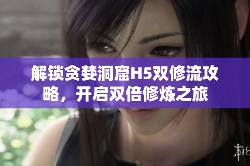 解锁贪婪洞窟H5双修流攻略，开启双倍修炼之旅