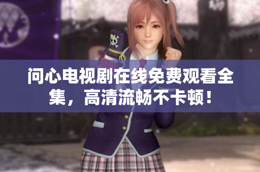 问心电视剧在线免费观看全集，高清流畅不卡顿！
