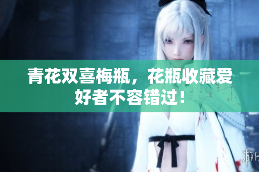 青花双喜梅瓶，花瓶收藏爱好者不容错过！