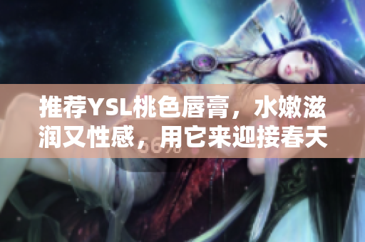 推荐YSL桃色唇膏，水嫩滋润又性感，用它来迎接春天的到来！