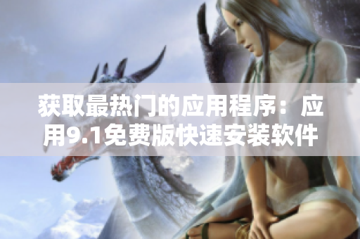 获取最热门的应用程序：应用9.1免费版快速安装软件