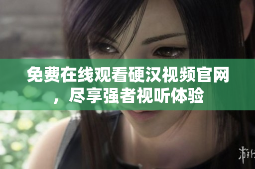 免费在线观看硬汉视频官网，尽享强者视听体验