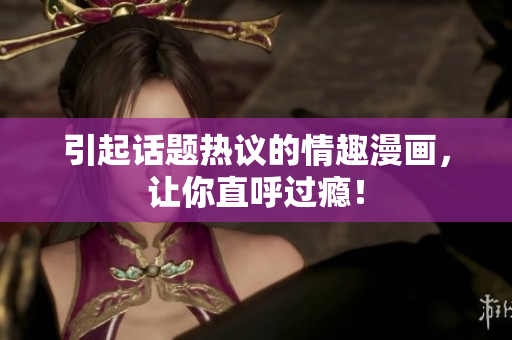 引起话题热议的情趣漫画，让你直呼过瘾！