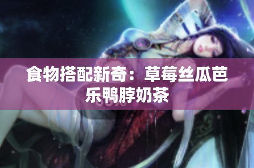 食物搭配新奇：草莓丝瓜芭乐鸭脖奶茶