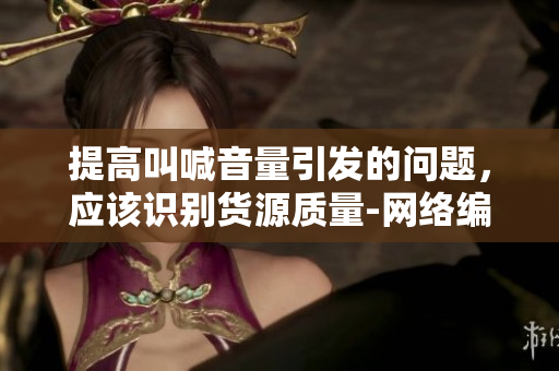 提高叫喊音量引发的问题，应该识别货源质量-网络编辑探讨