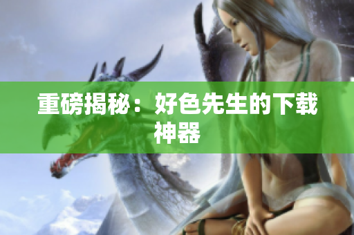 重磅揭秘：好色先生的下载神器