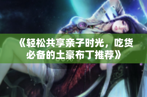 《轻松共享亲子时光，吃货必备的土豪布丁推荐》