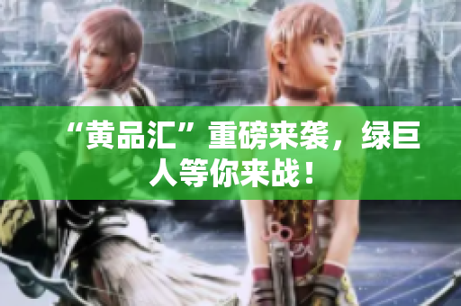 “黄品汇”重磅来袭，绿巨人等你来战！