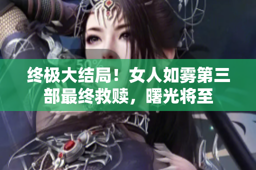 终极大结局！女人如雾第三部最终救赎，曙光将至