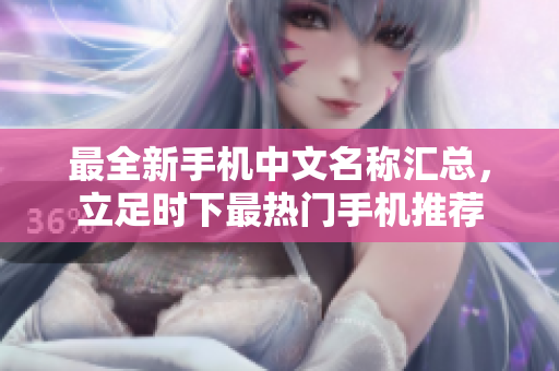 最全新手机中文名称汇总，立足时下最热门手机推荐