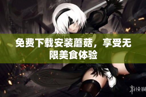 免费下载安装蘑菇，享受无限美食体验