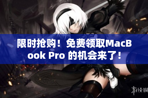 限时抢购！免费领取MacBook Pro 的机会来了！