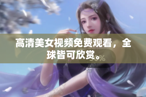高清美女视频免费观看，全球皆可欣赏。