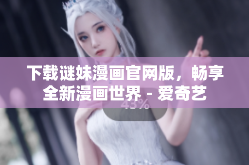 下载谜妹漫画官网版，畅享全新漫画世界 - 爱奇艺