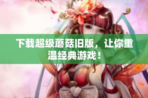 下载超级蘑菇旧版，让你重温经典游戏！