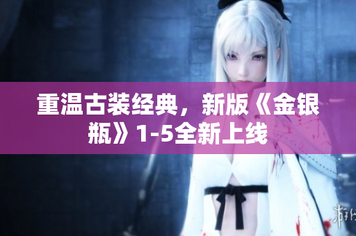 重温古装经典，新版《金银瓶》1-5全新上线
