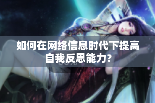 如何在网络信息时代下提高自我反思能力？