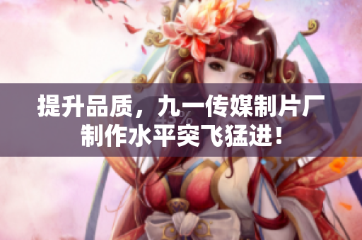 提升品质，九一传媒制片厂制作水平突飞猛进！