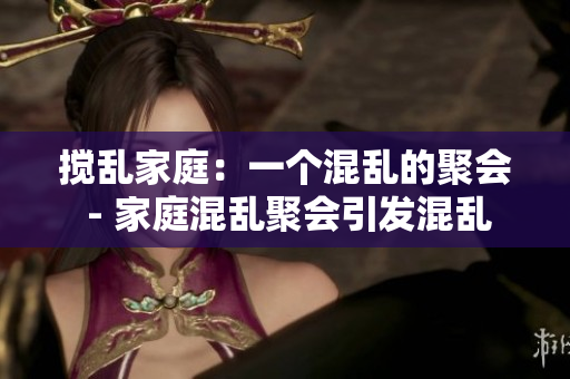 搅乱家庭：一个混乱的聚会 - 家庭混乱聚会引发混乱