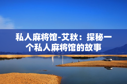 私人麻将馆-艾秋：探秘一个私人麻将馆的故事