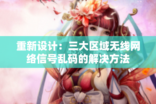 重新设计：三大区域无线网络信号乱码的解决方法