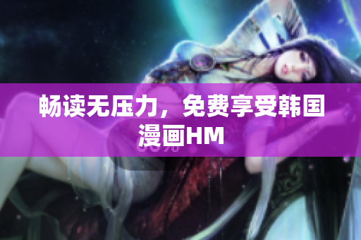 畅读无压力，免费享受韩国漫画HM