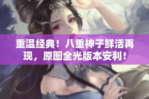 重温经典！八重神子鲜活再现，原图全光版本安利！