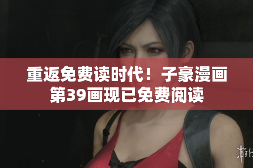 重返免费读时代！子豪漫画第39画现已免费阅读