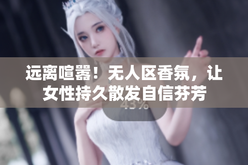 远离喧嚣！无人区香氛，让女性持久散发自信芬芳