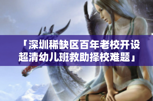 「深圳稀缺区百年老校开设超清幼儿班救助择校难题」