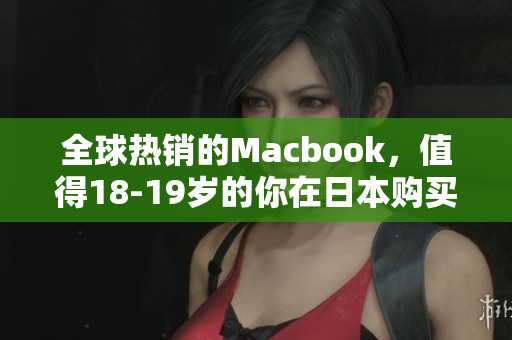 全球热销的Macbook，值得18-19岁的你在日本购买