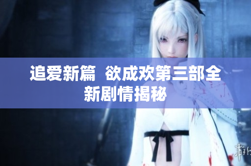 追爱新篇  欲成欢第三部全新剧情揭秘