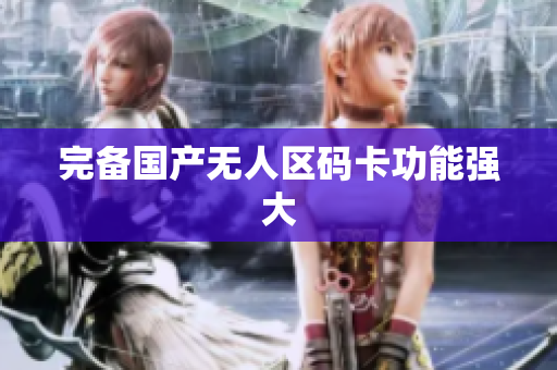 完备国产无人区码卡功能强大