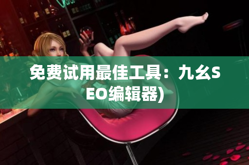 免费试用最佳工具：九幺SEO编辑器)
