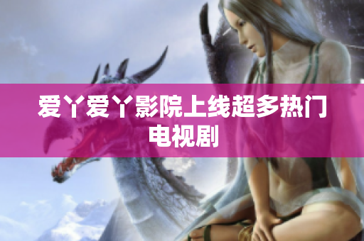 爱丫爱丫影院上线超多热门电视剧