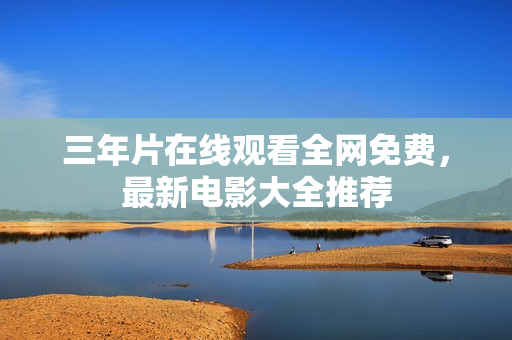 三年片在线观看全网免费，最新电影大全推荐
