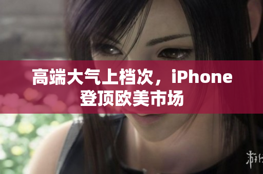 高端大气上档次，iPhone登顶欧美市场