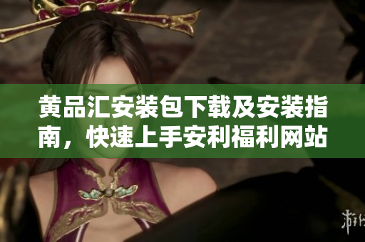 黄品汇安装包下载及安装指南，快速上手安利福利网站。
