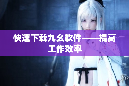 快速下载九幺软件——提高工作效率